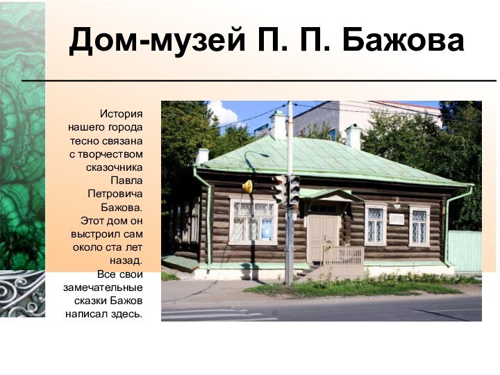 Дом-музей П. П. БажоваИстория нашего города тесно связана с творчеством сказочника Павла Петровича Бажова.