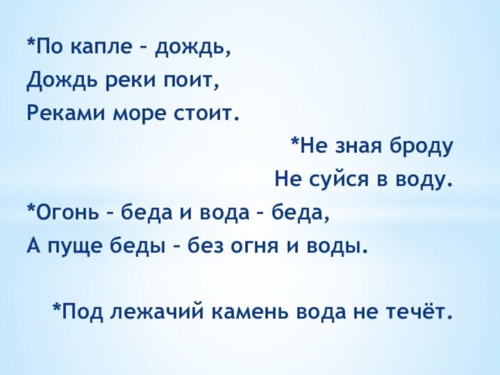 *По капле – дождь,Дождь реки поит,Реками море стоит.*Не зная бродуНе суйся в