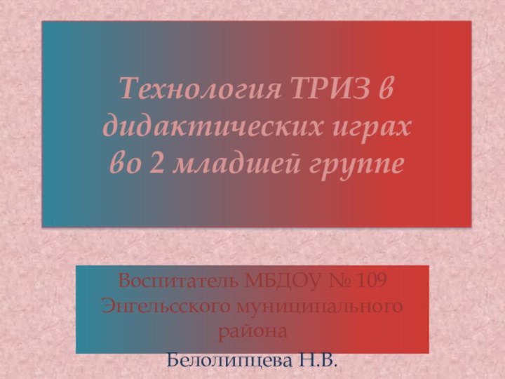 Воспитатель МБДОУ № 109 Энгельсского муниципального районаБелолипцева Н.В.Технология ТРИЗ в дидактических играх