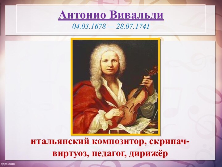 Антонио Вивальди 04.03.1678 — 28.07.1741итальянский композитор, скрипач-виртуоз, педагог, дирижёр