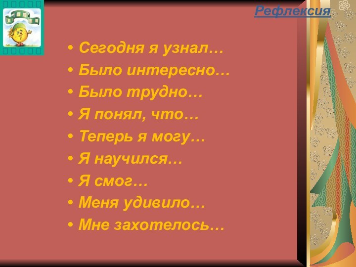 Сегодня я узнал…Было интересно…Было трудно…Я понял, что…Теперь я могу…Я научился…Я смог…Меня удивило…Мне захотелось…Рефлексия