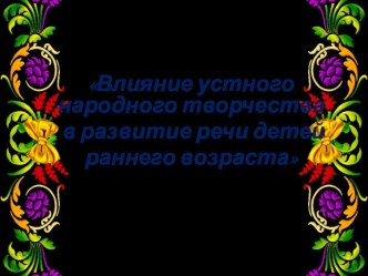 Презентация Влияние устного народного творчества в развитие речи детей раннего возраста презентация к уроку по развитию речи (младшая группа)