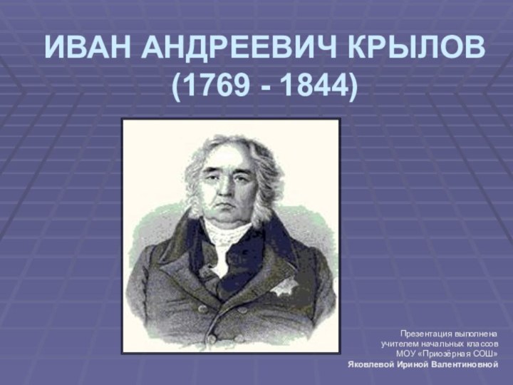 ИВАН АНДРЕЕВИЧ КРЫЛОВ (1769 - 1844)Презентация выполненаучителем начальных классовМОУ «Приозёрная СОШ»Яковлевой Ириной Валентиновной