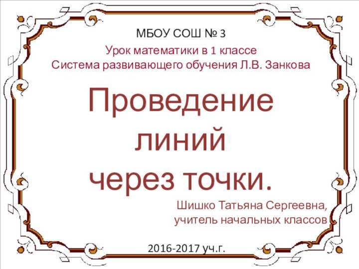 Проведение линий через точки.Шишко Татьяна Сергеевна, учитель начальных классов2016-2017 уч.г.МБОУ СОШ №