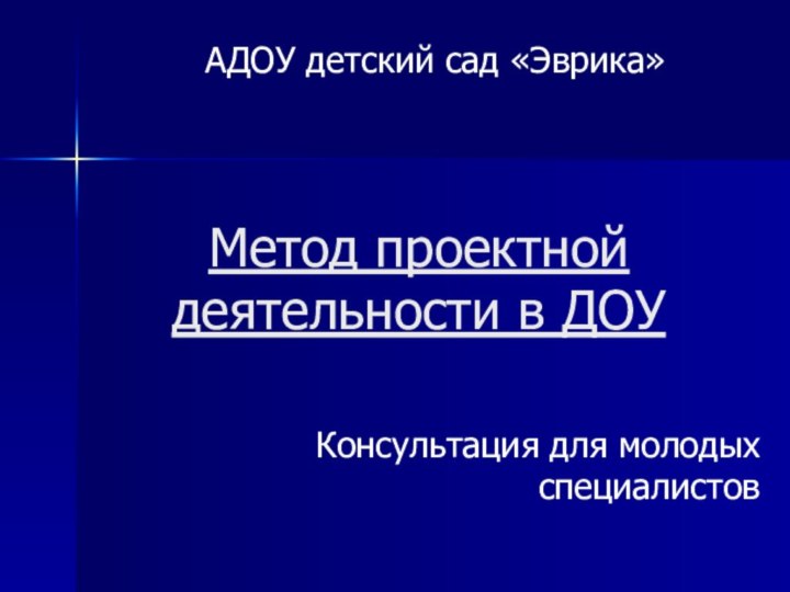 Метод проектной деятельности в ДОУКонсультация для молодых специалистовАДОУ детский сад «Эврика»