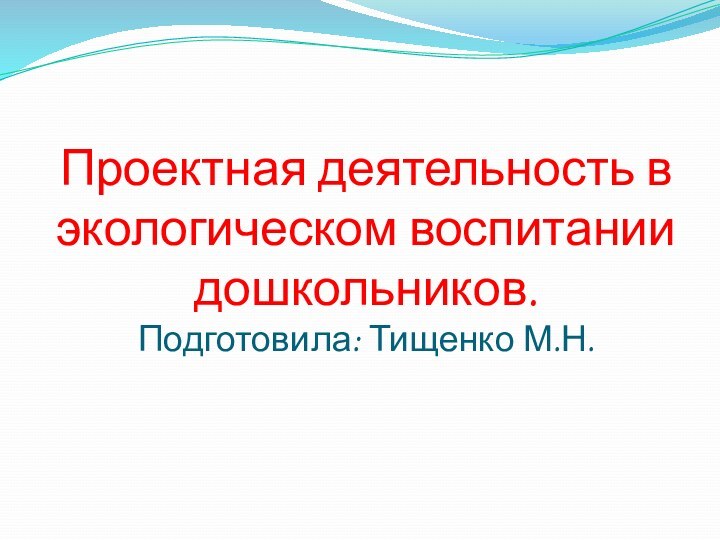 Проектная деятельность в экологическом воспитании дошкольников. Подготовила: Тищенко М.Н.