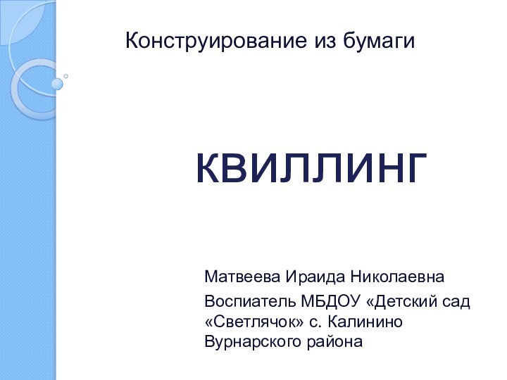 квиллинг Матвеева Ираида НиколаевнаВоспиатель МБДОУ «Детский сад «Светлячок» с. Калинино Вурнарского районаКонструирование из бумаги