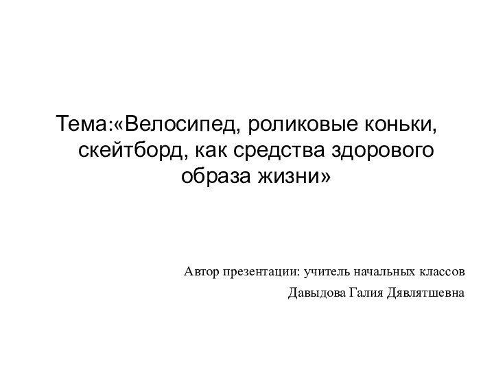 Тема:«Велосипед, роликовые коньки, скейтборд, как средства здорового образа жизни» Автор презентации: учитель начальных классовДавыдова Галия Дявлятшевна