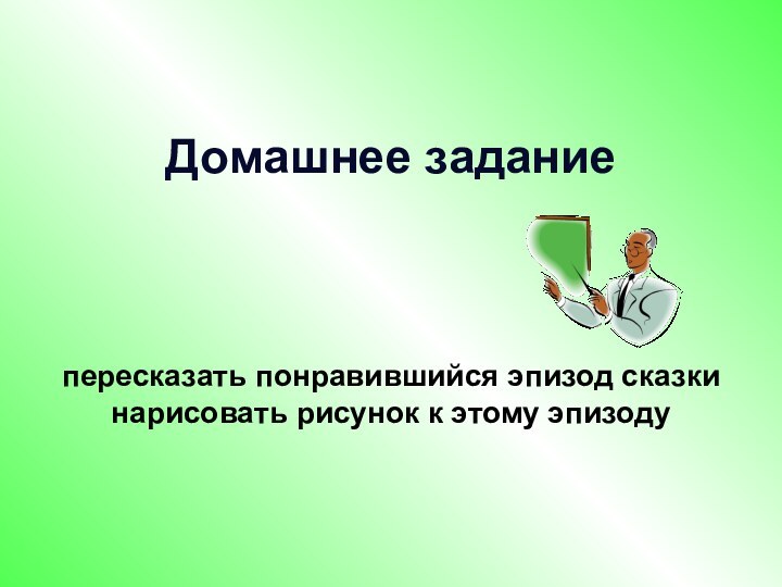 Домашнее задание    пересказать понравившийся эпизод сказки нарисовать рисунок к этому эпизоду