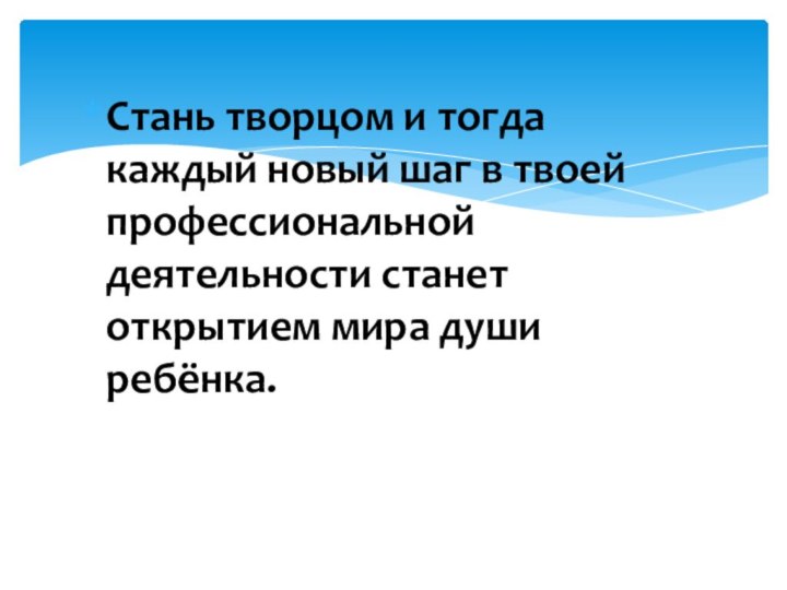 Стань творцом и тогда каждый новый шаг в твоей профессиональной деятельности станет открытием мира души ребёнка.