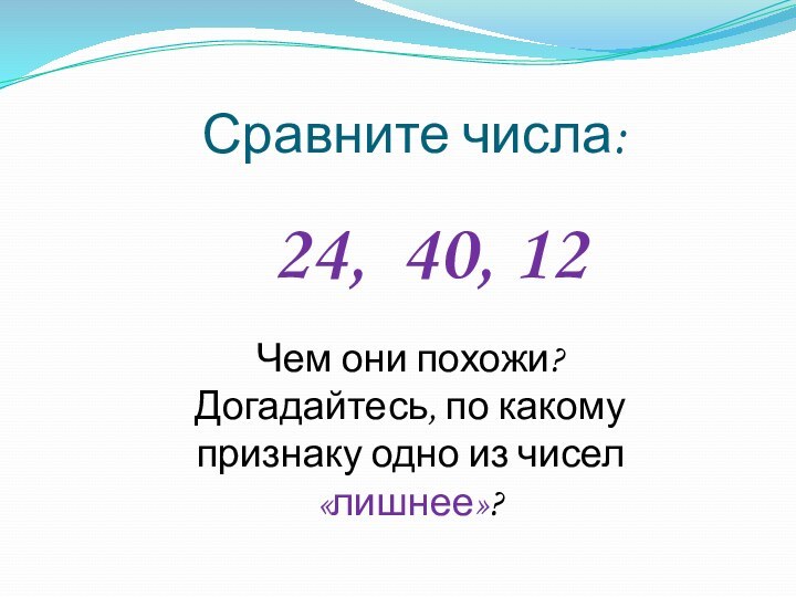 Сравните числа:24, 40, 12Чем они похожи? Догадайтесь, по какому признаку одно из чисел «лишнее»?