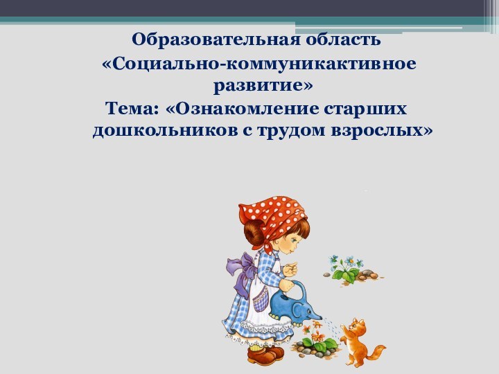 Образовательная область  «Социально-коммуникактивное развитие» Тема: «Ознакомление старших дошкольников с трудом взрослых»