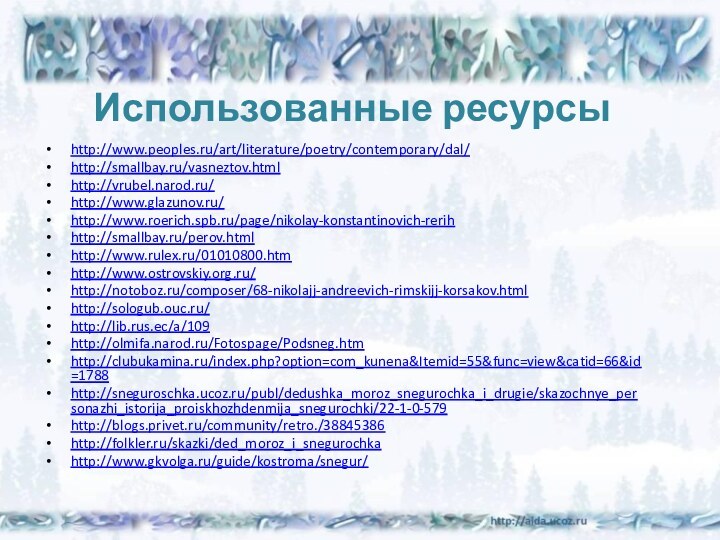 Использованные ресурсыhttp://www.peoples.ru/art/literature/poetry/contemporary/dal/http://smallbay.ru/vasneztov.htmlhttp://vrubel.narod.ru/http://www.glazunov.ru/http://www.roerich.spb.ru/page/nikolay-konstantinovich-rerihhttp://smallbay.ru/perov.htmlhttp://www.rulex.ru/01010800.htmhttp://www.ostrovskiy.org.ru/http://notoboz.ru/composer/68-nikolajj-andreevich-rimskijj-korsakov.htmlhttp://sologub.ouc.ru/http://lib.rus.ec/a/109http://olmifa.narod.ru/Fotospage/Podsneg.htmhttp://clubukamina.ru/index.php?option=com_kunena&Itemid=55&func=view&catid=66&id=1788http://sneguroschka.ucoz.ru/publ/dedushka_moroz_snegurochka_i_drugie/skazochnye_personazhi_istorija_proiskhozhdenmija_snegurochki/22-1-0-579http://blogs.privet.ru/community/retro./38845386http://folkler.ru/skazki/ded_moroz_i_snegurochkahttp://www.gkvolga.ru/guide/kostroma/snegur/