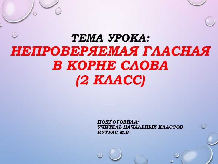 Тема урока: Непроверяемая гласная в корне слова (2 класс)Подготовила:Учитель начальных классов Кутрас М.В