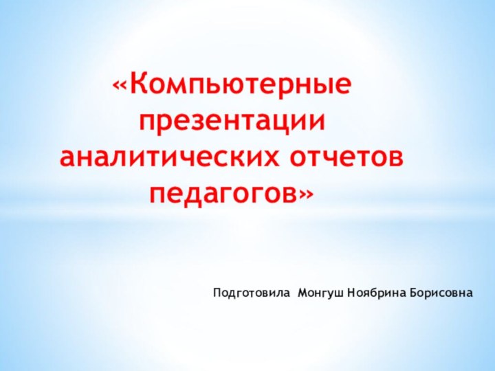 Подготовила Монгуш Ноябрина Борисовна «Компьютерные презентации аналитических отчетов педагогов»