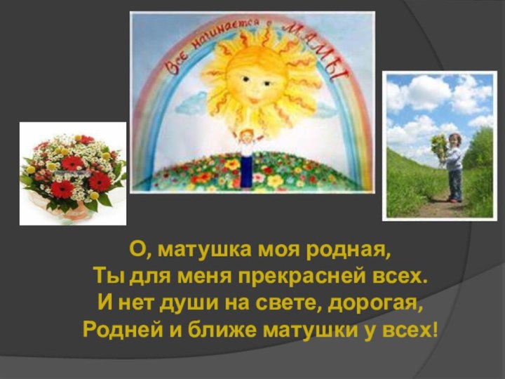 О, матушка моя родная, Ты для меня прекрасней всех. И нет души