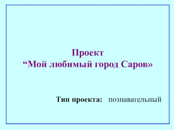 Проект “Мой любимый город Саров»   Тип проекта:  познавательный