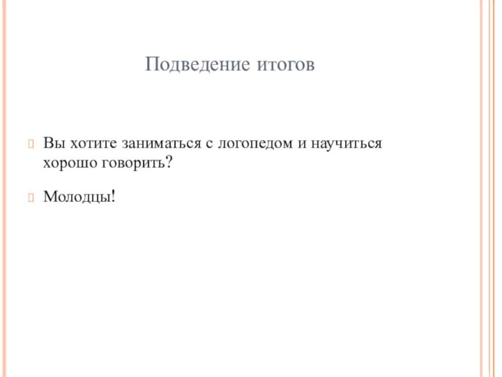 Подведение итоговВы хотите заниматься с логопедом и научиться хорошо говорить?Молодцы!