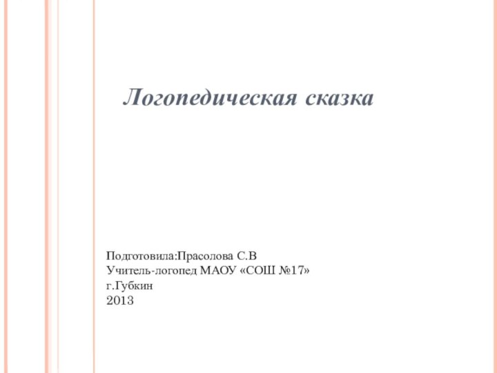 Подготовила:Прасолова С.В Учитель-логопед МАОУ «СОШ №17» г.Губкин 2013Логопедическая сказка