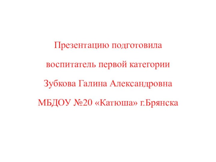 Презентацию подготовила воспитатель первой категории Зубкова Галина Александровна МБДОУ №20 «Катюша» г.Брянска