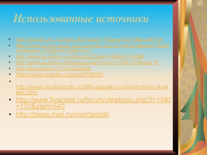 Использованные источникиhttp://priroda.ya1.ru/index.php?cstart=11&year=2010&month=04http://www.sonnik.sawin.com.ua/index.php?p=articles&area=1&catid=2&page=102&limit=25&print=1http://www.kd-online.ru/index.php?type=146&idT=15866http://www.ua.all-biz.info/buy/goods/?group=1056147&page=4http://kp.ua/daily/171110/253544/ http://www.myjulia.ru/post/278800/ http://www.chudopredki.ru/265-zagadki-o-zhivotnykh-s-otvetami.htmlhttp://www.3vozrast.ru/forum/viewtopic.php?f=10&t=170&start=540 http://blogs.mail.ru/mail/bog58/