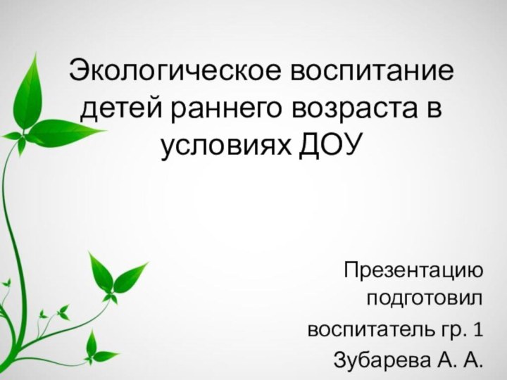 Экологическое воспитание детей раннего возраста в условиях ДОУПрезентацию подготовилвоспитатель гр. 1Зубарева А. А.