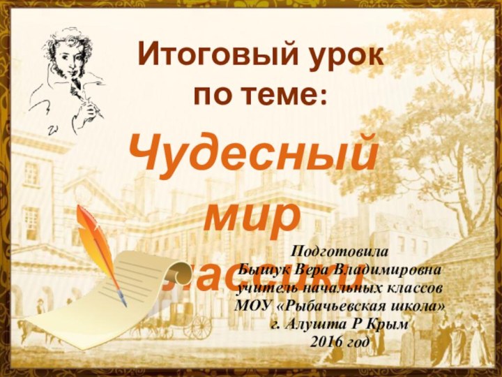 Чудесный мир классикиИтоговый урок по теме:Подготовила Бышук Вера Владимировнаучитель начальных классовМОУ «Рыбачьевская