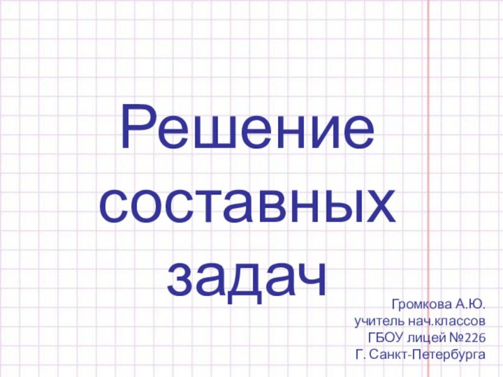 Решение составных задачГромкова А.Ю.учитель нач.классовГБОУ лицей №226Г. Санкт-Петербурга