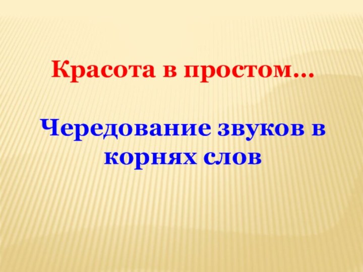 Красота в простом…Чередование звуков в корнях слов