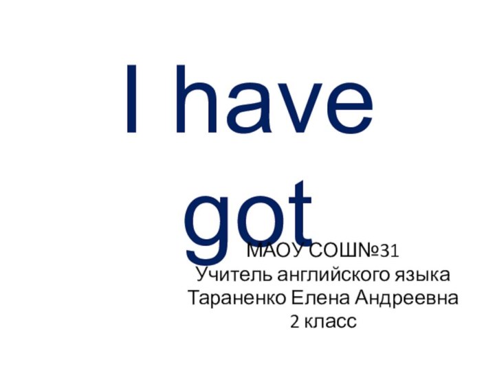 I have gotМАОУ СОШ№31 Учитель английского языкаТараненко Елена Андреевна2 класс