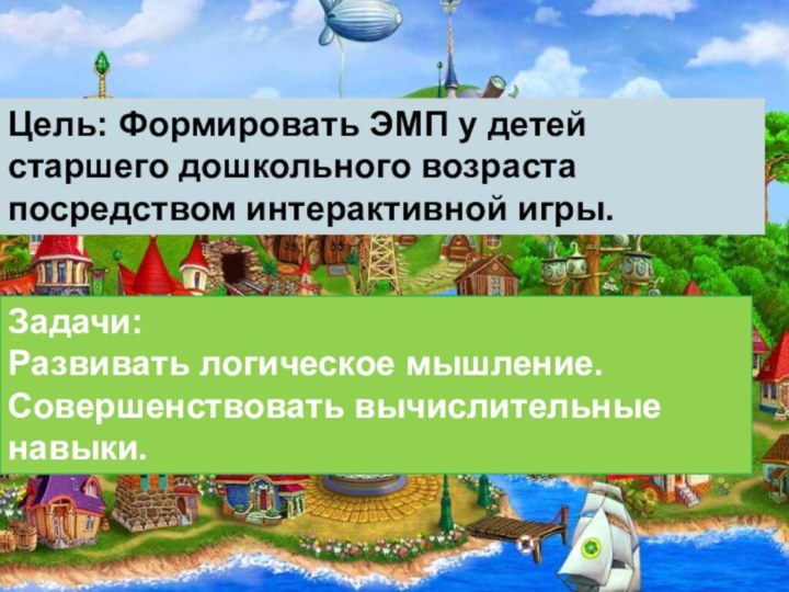 Цель: Формировать ЭМП у детей старшего дошкольного возраста посредством интерактивной игры.Задачи: Развивать логическое мышление.Совершенствовать вычислительные навыки.