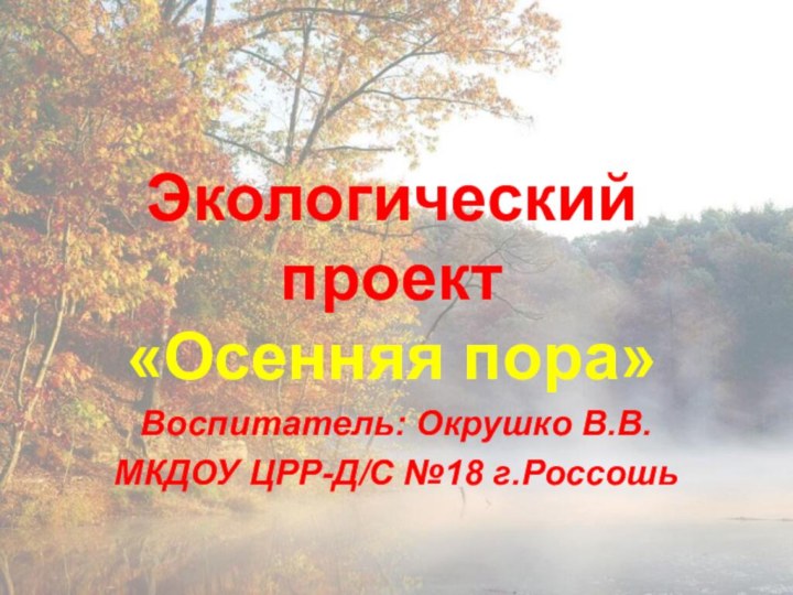 Экологический проект  «Осенняя пора»Воспитатель: Окрушко В.В. МКДОУ ЦРР-Д/С №18 г.Россошь