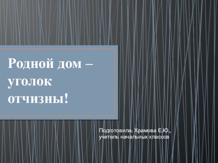 Родной дом – уголок отчизны!Подготовила: Храмова Е.Ю., учитель начальных классов