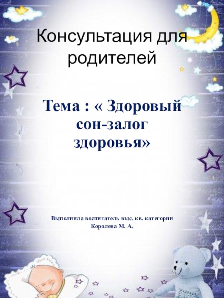 Консультация для родителейТема : « Здоровый сон-залог здоровья»Выполнила воспитатель выс. кв. категории Королева М. А.