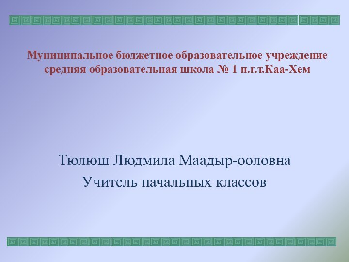 Муниципальное бюджетное образовательное учреждение средняя образовательная школа № 1 п.г.т.Каа-ХемТюлюш Людмила Маадыр-ооловнаУчитель начальных классов