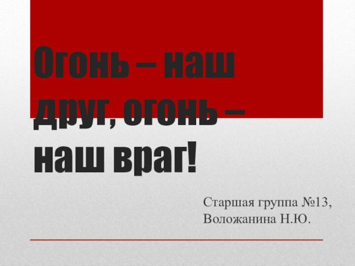 Огонь – наш друг, огонь – наш враг!Старшая группа №13, Воложанина Н.Ю.