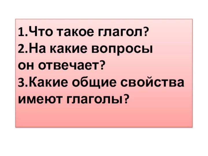 1.Что такое глагол? 2.На какие вопросы он отвечает? 3.Какие общие свойства имеют глаголы?