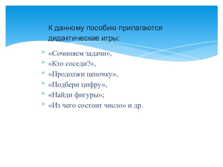 К данному пособию прилагаются дидактические игры:«Сочиняем задачи»,«Кто соседи?»,«Продолжи цепочку»,«Подбери цифру»,«Найди фигуры»;«Из чего состоит число» и др.