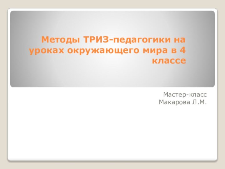 Методы ТРИЗ-педагогики на уроках окружающего мира в 4 классеМастер-классМакарова Л.М.