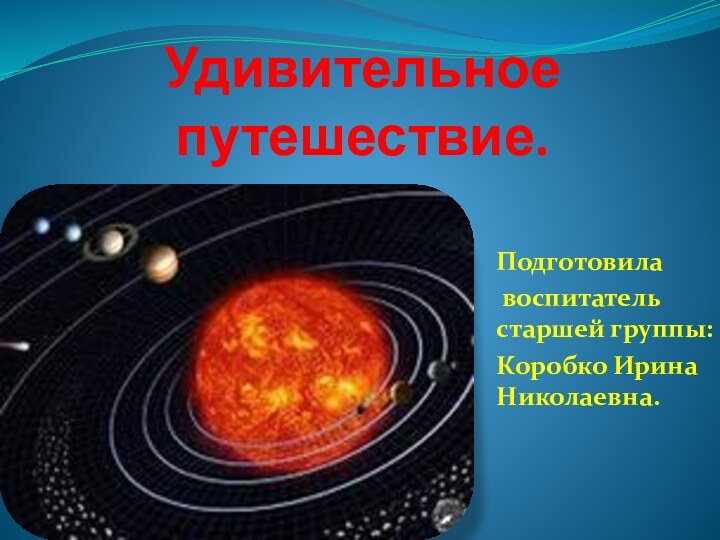 Удивительное путешествие.Подготовила воспитатель старшей группы:Коробко Ирина Николаевна.