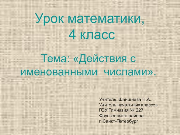 Урок математики,  4 классТема: «Действия с именованными числами».Учитель: Шаншиева Н.А.Учитель начальных