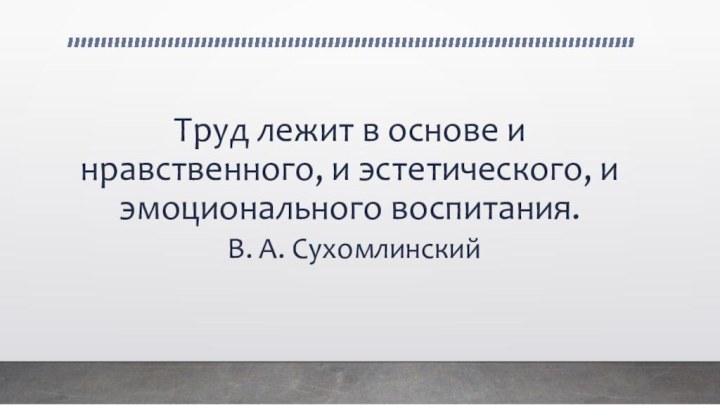 Труд лежит в основе и нравственного, и эстетического, и эмоционального воспитания.  В. А. Сухомлинский