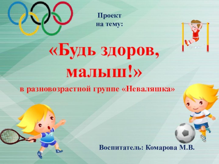 Проект на тему:   «Будь здоров, малыш!»  в разновозрастной группе «Неваляшка»Воспитатель: Комарова М.В.