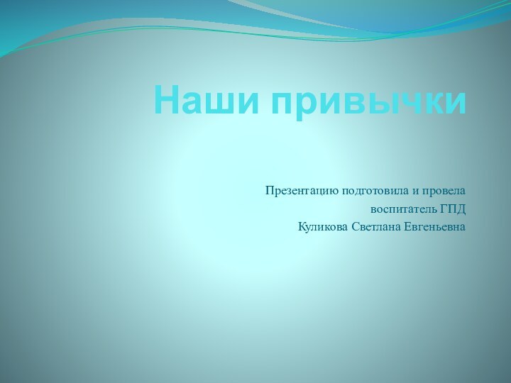 Наши привычкиПрезентацию подготовила и провела воспитатель ГПДКуликова Светлана Евгеньевна