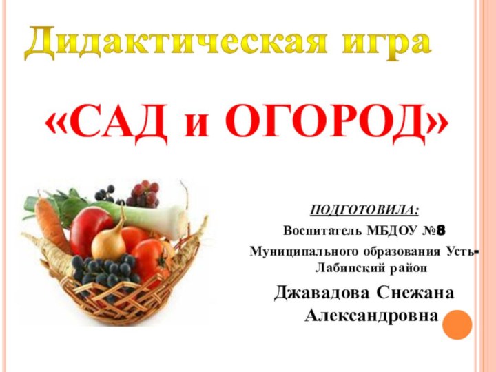 Дидактическая игра«САД и ОГОРОД»ПОДГОТОВИЛА:Воспитатель МБДОУ №8Муниципального образования Усть-Лабинский район Джавадова Снежана Александровна