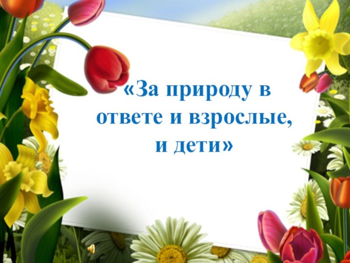 «За природу в ответе и взрослые, и дети»