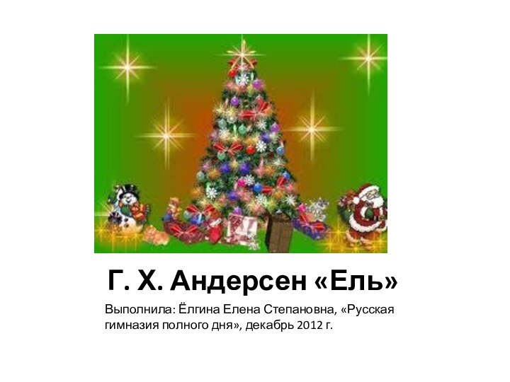 Г. Х. Андерсен «Ель»Выполнила: Ёлгина Елена Степановна, «Русская гимназия полного дня», декабрь 2012 г.