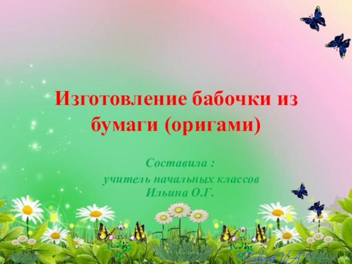 Составила : учитель начальных классов Ильина О.Г.Изготовление бабочки из бумаги (оригами)