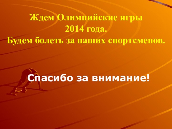 Ждем Олимпийские игры 2014 года. Будем болеть за наших спортсменов.  Спасибо за внимание!  