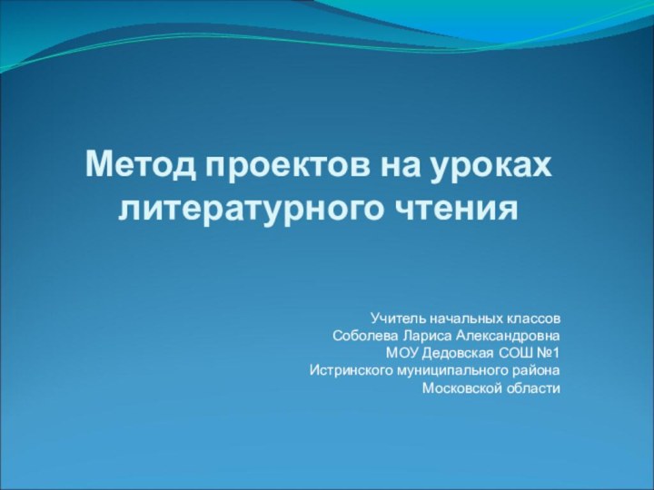 Метод проектов на уроках литературного чтенияУчитель начальных классовСоболева Лариса АлександровнаМОУ Дедовская СОШ №1Истринского муниципального районаМосковской области